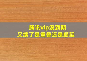 腾讯vip没到期 又续了是重叠还是顺延